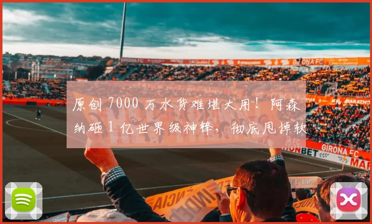 原创 7000 万水货难堪大用！阿森纳砸 1 亿世界级神锋，彻底甩掉软脚虾