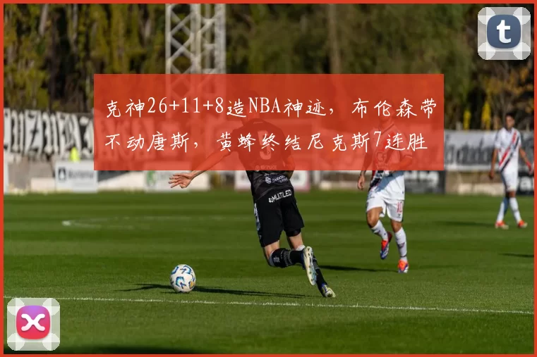 克神26+11+8造NBA神迹，布伦森带不动唐斯，黄蜂终结尼克斯7连胜