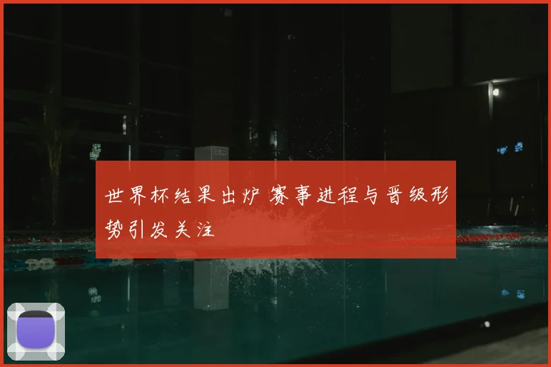 世界杯结果出炉 赛事进程与晋级形势引发关注