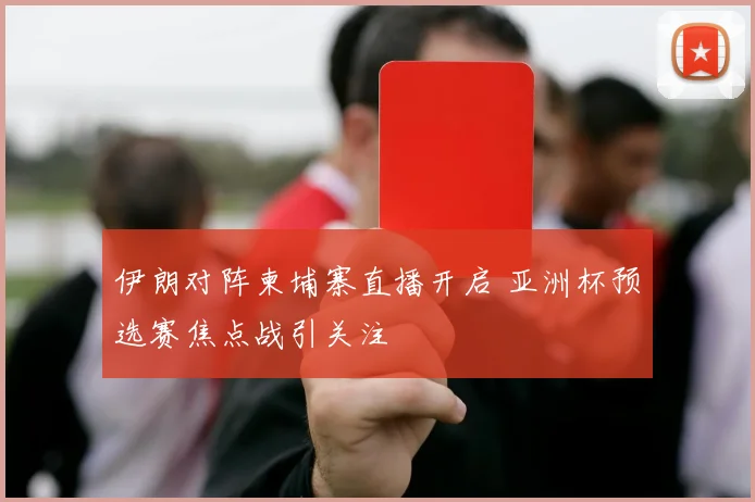 伊朗对阵柬埔寨直播开启 亚洲杯预选赛焦点战引关注