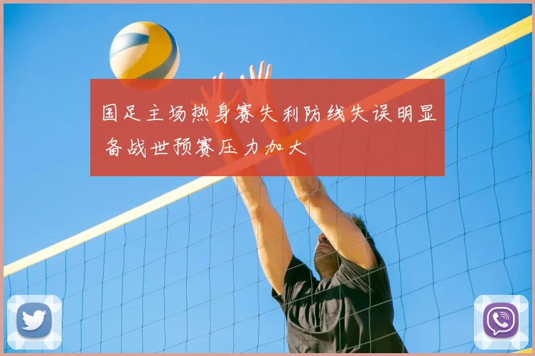 国足主场热身赛失利防线失误明显 备战世预赛压力加大