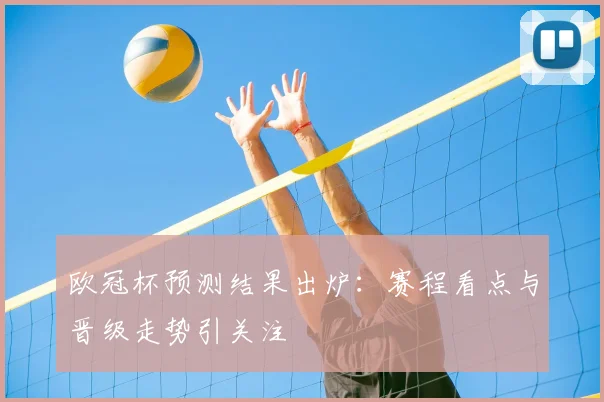 欧冠杯预测结果出炉:赛程看点与晋级走势引关注