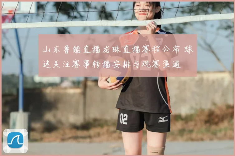 山东鲁能直播龙珠直播赛程公布 球迷关注赛事转播安排与观赛渠道