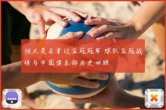 恒大是否拿过亚冠冠军 球队亚冠战绩与中国俱乐部历史回顾