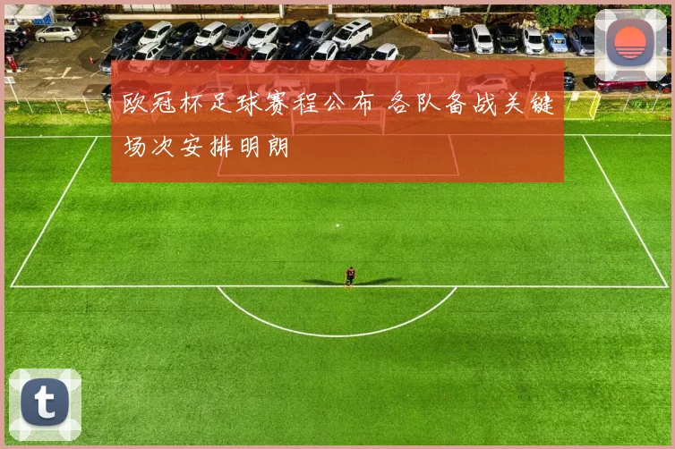 欧冠杯足球赛程公布 各队备战关键场次安排明朗