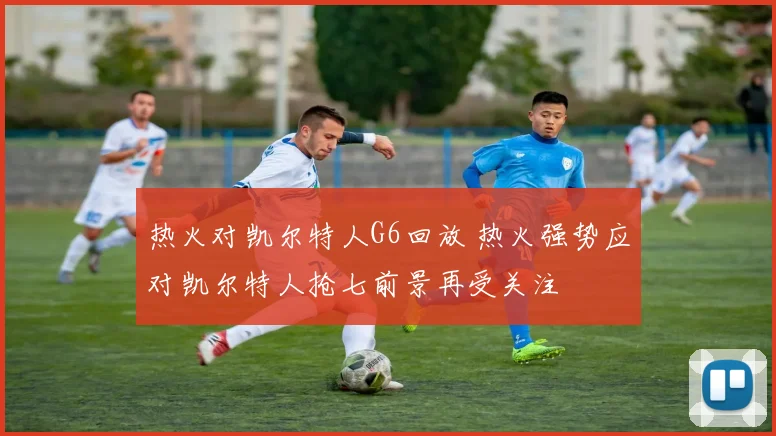 热火对凯尔特人G6回放 热火强势应对凯尔特人抢七前景再受关注