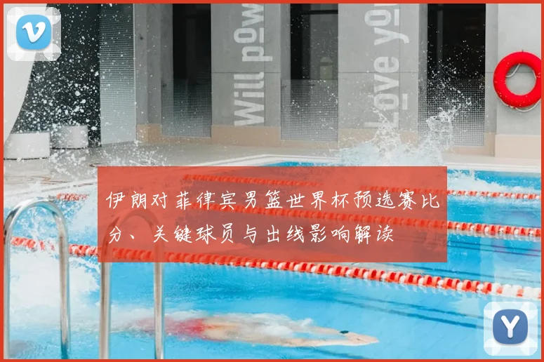 伊朗对菲律宾男篮世界杯预选赛比分、关键球员与出线影响解读