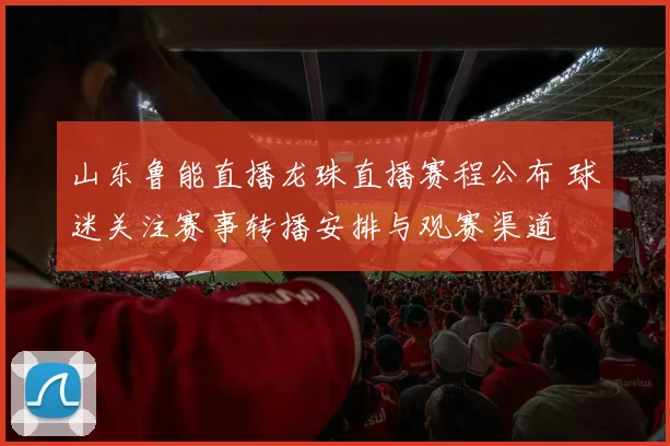 山东鲁能直播龙珠直播赛程公布 球迷关注赛事转播安排与观赛渠道
