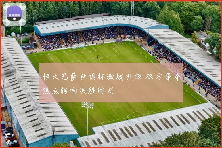 恒大巴萨世俱杯激战升级 双方争夺焦点转向决胜时刻