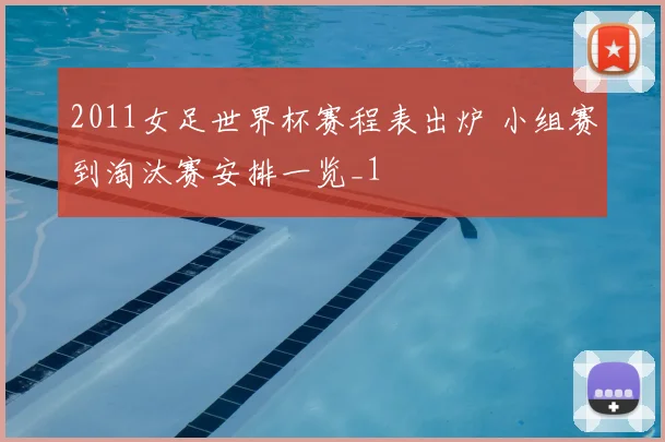 2011女足世界杯赛程表出炉 小组赛到淘汰赛安排一览_1