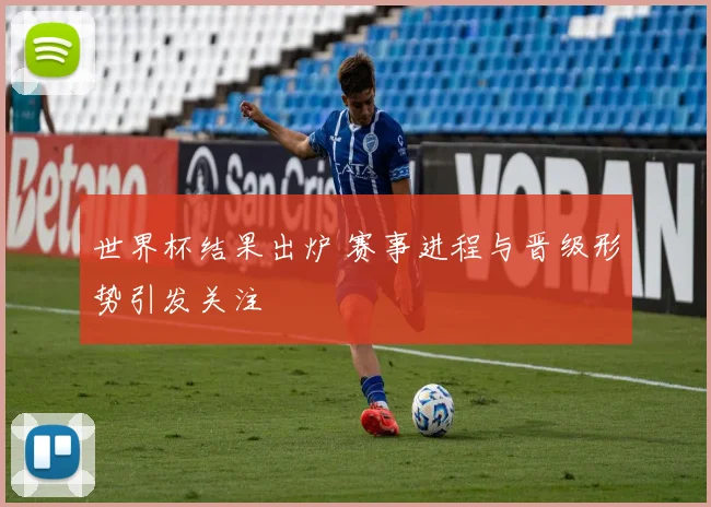 世界杯结果出炉 赛事进程与晋级形势引发关注