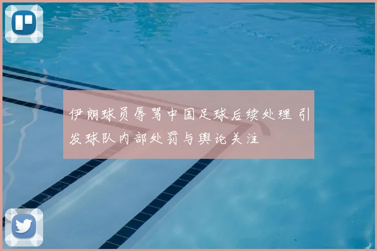 伊朗球员辱骂中国足球后续处理 引发球队内部处罚与舆论关注
