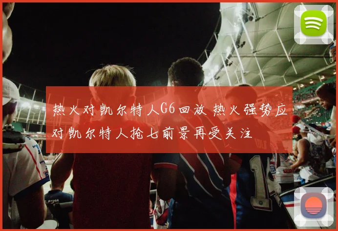 热火对凯尔特人G6回放 热火强势应对凯尔特人抢七前景再受关注