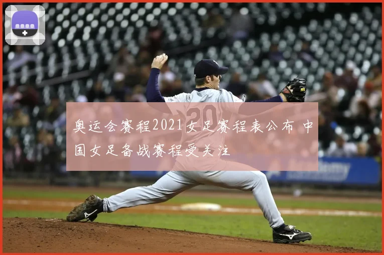 奥运会赛程2021女足赛程表公布 中国女足备战赛程受关注
