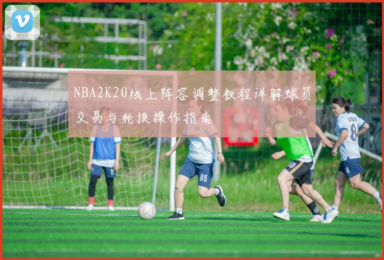 NBA2K20线上阵容调整教程详解球员交易与轮换操作指南