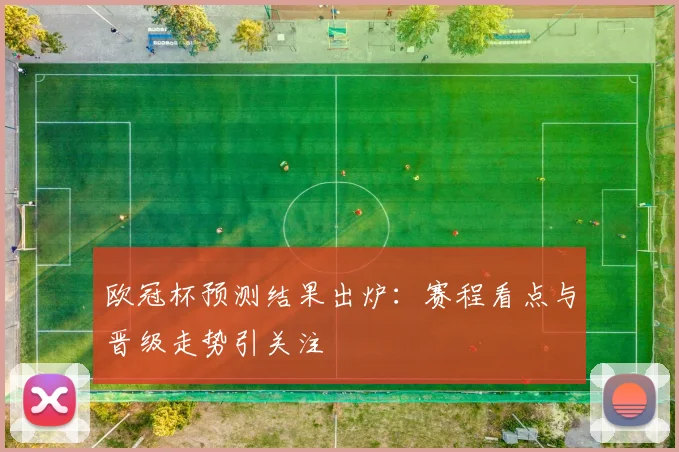 欧冠杯预测结果出炉:赛程看点与晋级走势引关注
