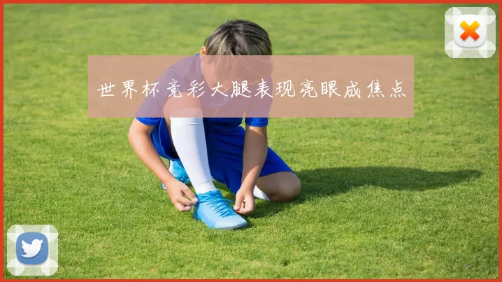 世界杯竞彩大腿表现亮眼成焦点