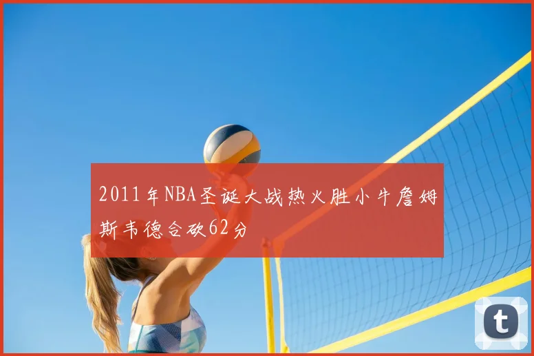 2011年NBA圣诞大战热火胜小牛詹姆斯韦德合砍62分
